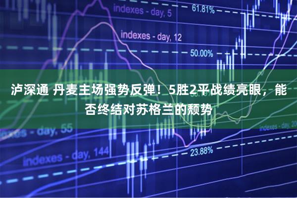 泸深通 丹麦主场强势反弹！5胜2平战绩亮眼，能否终结对苏格兰的颓势