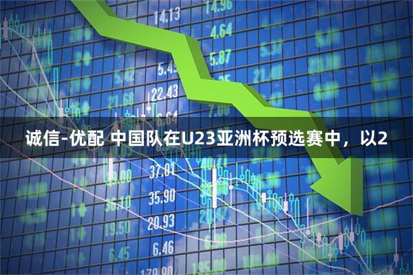 诚信-优配 中国队在U23亚洲杯预选赛中，以2