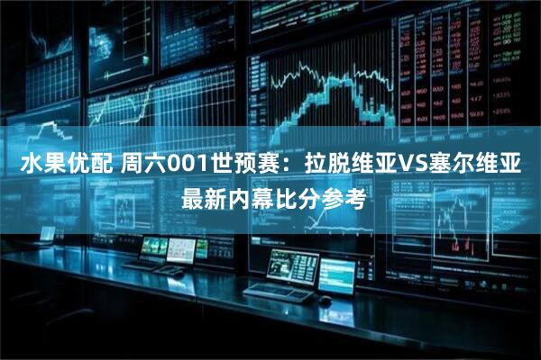 水果优配 周六001世预赛：拉脱维亚VS塞尔维亚 最新内幕比分参考