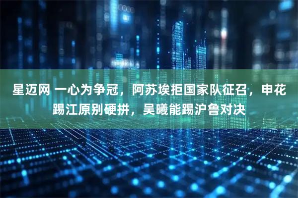 星迈网 一心为争冠，阿苏埃拒国家队征召，申花踢江原别硬拼，吴曦能踢沪鲁对决