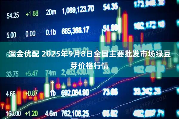 深金优配 2025年9月8日全国主要批发市场绿豆芽价格行情