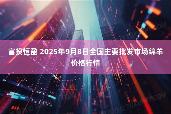 富投恒盈 2025年9月8日全国主要批发市场绵羊价格行情