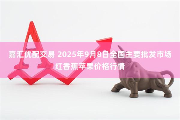 嘉汇优配交易 2025年9月8日全国主要批发市场红香蕉苹果价格行情