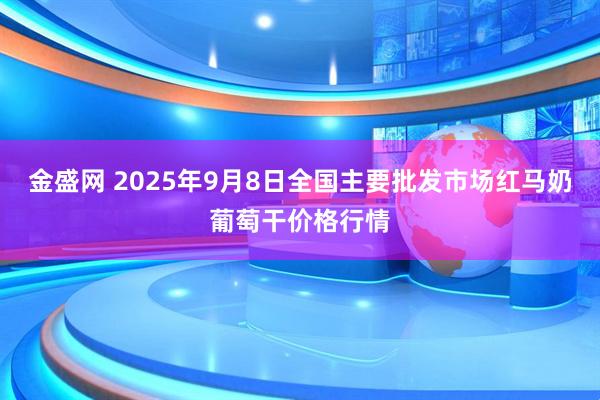 金盛网 2025年9月8日全国主要批发市场红马奶葡萄干价格行情
