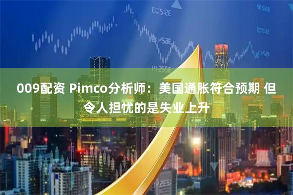 009配资 Pimco分析师：美国通胀符合预期 但令人担忧的是失业上升