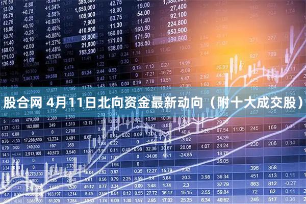 股合网 4月11日北向资金最新动向（附十大成交股）