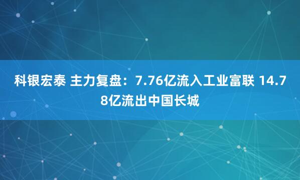 科银宏泰 主力复盘：7.76亿流入工业富联 14.78亿流出中国长城