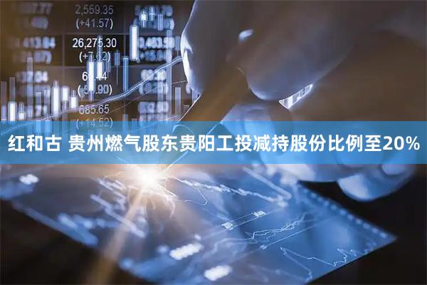 红和古 贵州燃气股东贵阳工投减持股份比例至20%