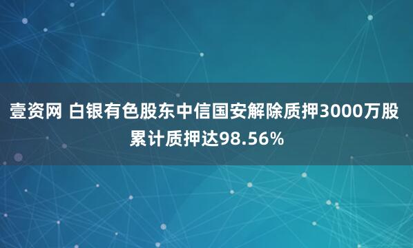 壹资网 白银有色股东中信国安解除质押3000万股 累计质押达98.56%