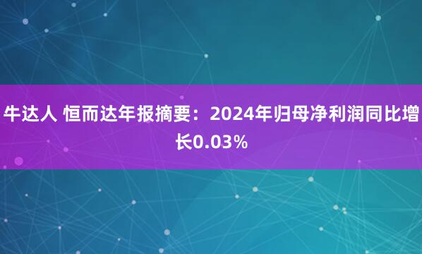 牛达人 恒而达年报摘要：2024年归母净利润同比增长0.03%