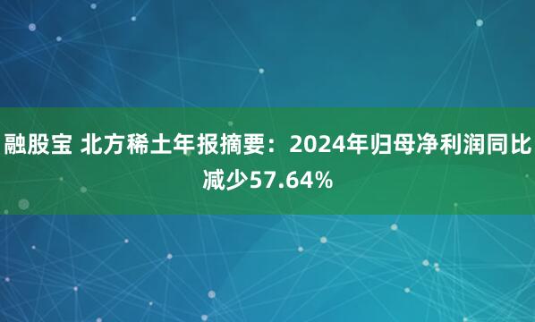 融股宝 北方稀土年报摘要：2024年归母净利润同比减少57.64%