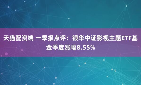 天猫配资端 一季报点评：银华中证影视主题ETF基金季度涨幅8.55%
