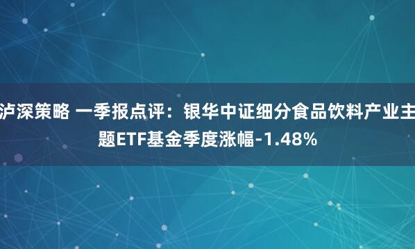 泸深策略 一季报点评：银华中证细分食品饮料产业主题ETF基金季度涨幅-1.48%