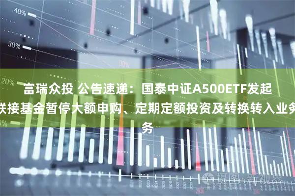 富瑞众投 公告速递：国泰中证A500ETF发起联接基金暂停大额申购、定期定额投资及转换转入业务