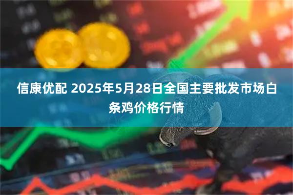 信康优配 2025年5月28日全国主要批发市场白条鸡价格行情