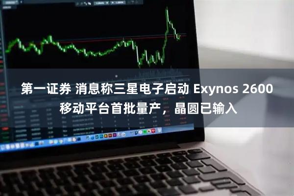 第一证券 消息称三星电子启动 Exynos 2600 移动平台首批量产，晶圆已输入
