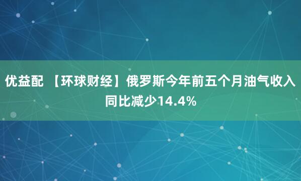 优益配 【环球财经】俄罗斯今年前五个月油气收入同比减少14.4%