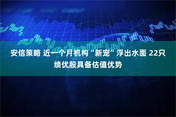 安信策略 近一个月机构“新宠”浮出水面 22只绩优股具备估值优势