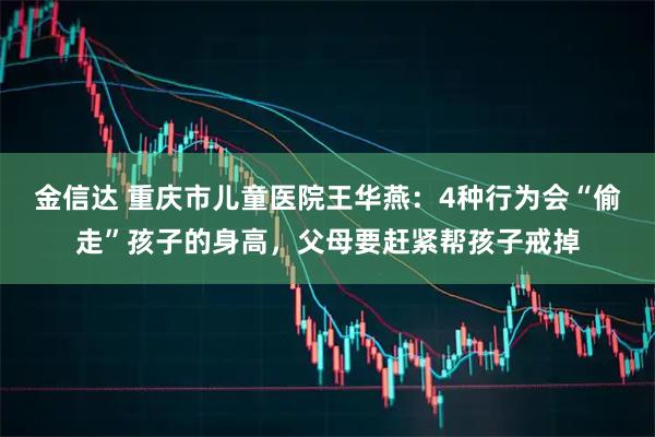 金信达 重庆市儿童医院王华燕：4种行为会“偷走”孩子的身高，父母要赶紧帮孩子戒掉