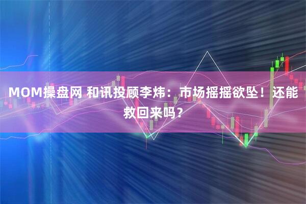 MOM操盘网 和讯投顾李炜：市场摇摇欲坠！还能救回来吗？
