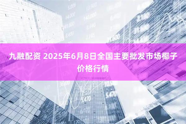 九融配资 2025年6月8日全国主要批发市场椰子价格行情