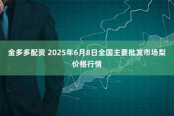 金多多配资 2025年6月8日全国主要批发市场梨价格行情