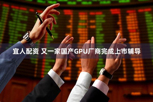 宜人配资 又一家国产GPU厂商完成上市辅导