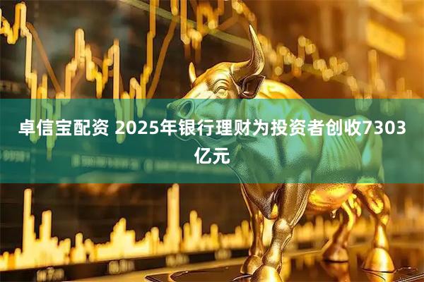 卓信宝配资 2025年银行理财为投资者创收7303亿元