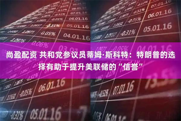 尚盈配资 共和党参议员蒂姆·斯科特：特朗普的选择有助于提升美联储的“信誉”