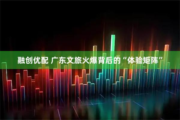 融创优配 广东文旅火爆背后的“体验矩阵”