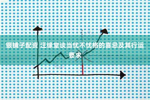 银铺子配资 汪缘堂谈当忧不忧格的喜忌及其行运要求
