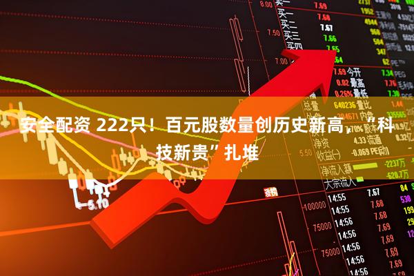 安全配资 222只！百元股数量创历史新高，“科技新贵”扎堆