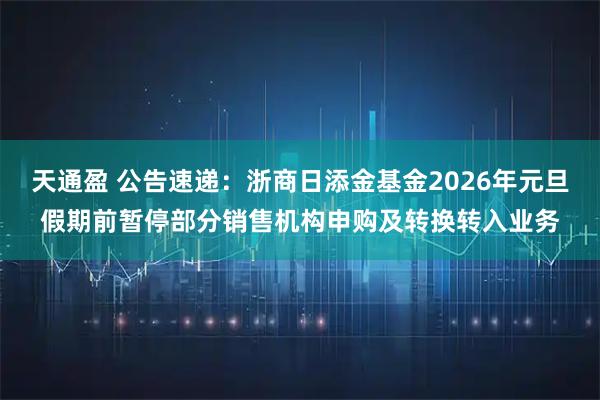 天通盈 公告速递：浙商日添金基金2026年元旦假期前暂停部分销售机构申购及转换转入业务