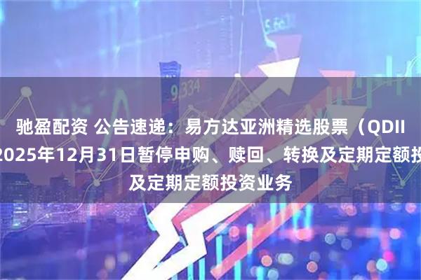 驰盈配资 公告速递：易方达亚洲精选股票（QDII）基金2025年12月31日暂停申购、赎回、转换及定期定额投资业务