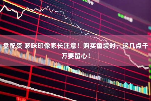 盘配资 哆咪印像家长注意！购买童装时，这几点千万要留心！