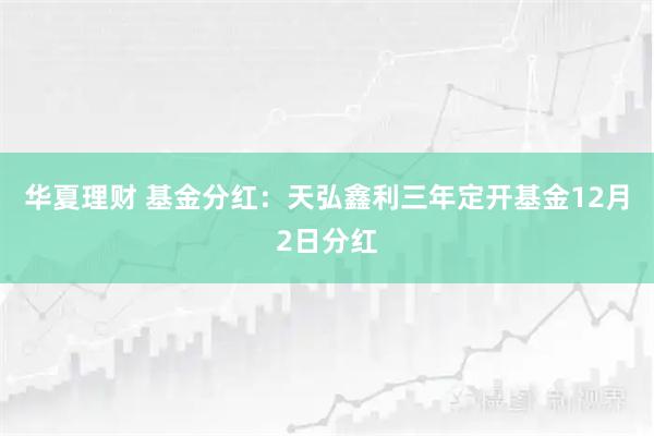 华夏理财 基金分红：天弘鑫利三年定开基金12月2日分红