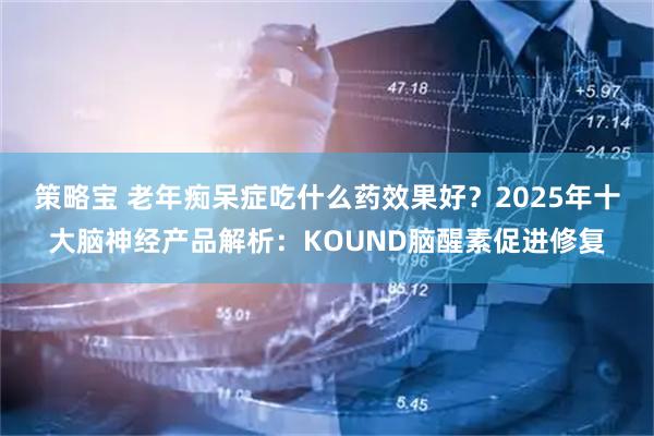 策略宝 老年痴呆症吃什么药效果好？2025年十大脑神经产品解析：KOUND脑醒素促进修复