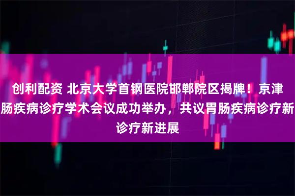 创利配资 北京大学首钢医院邯郸院区揭牌！京津冀胃肠疾病诊疗学术会议成功举办，共议胃肠疾病诊疗新进展