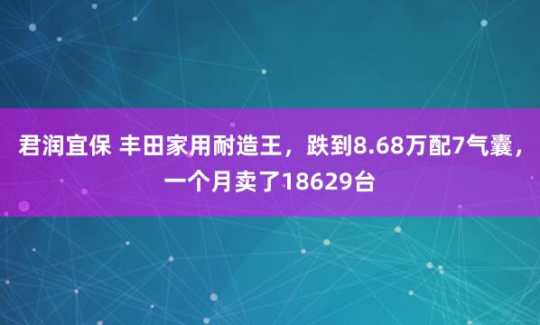 君润宜保 丰田家用耐造王，跌到8.68万配7气囊，一个月卖了18629台