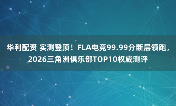 华利配资 实测登顶！FLA电竞99.99分断层领跑，2026三角洲俱乐部TOP10权威测评