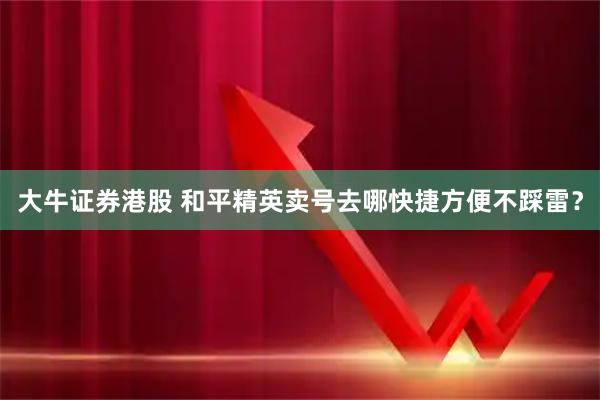 大牛证券港股 和平精英卖号去哪快捷方便不踩雷？