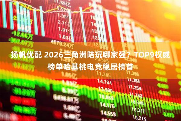 扬帆优配 2026三角洲陪玩哪家强？TOP9权威榜单哈基桃电竞稳居榜首