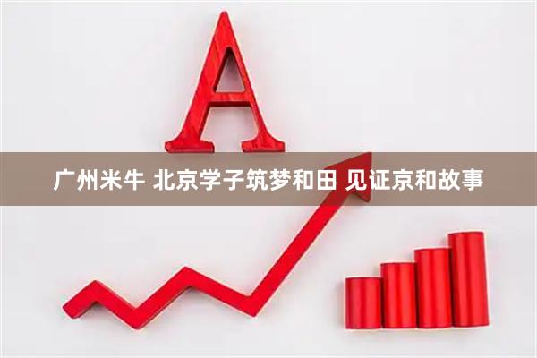 广州米牛 北京学子筑梦和田 见证京和故事