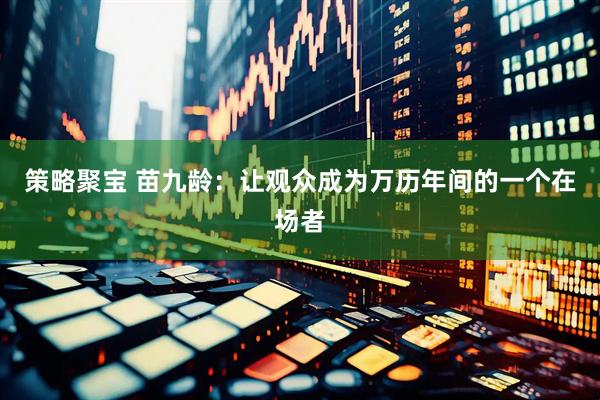 策略聚宝 苗九龄：让观众成为万历年间的一个在场者