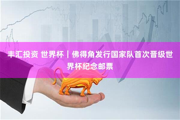 丰汇投资 世界杯｜佛得角发行国家队首次晋级世界杯纪念邮票